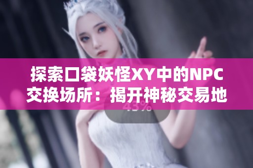 探索口袋妖怪XY中的NPC交换场所：揭开神秘交易地点的面纱