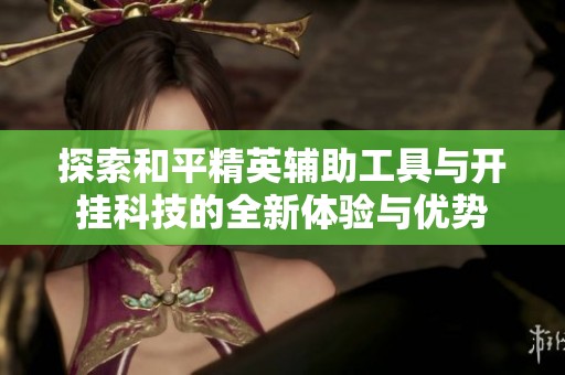 探索和平精英辅助工具与开挂科技的全新体验与优势