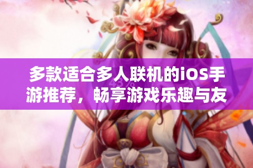 多款适合多人联机的iOS手游推荐，畅享游戏乐趣与友谊