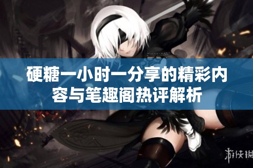 硬糖一小时一分享的精彩内容与笔趣阁热评解析