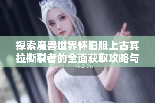 探索魔兽世界怀旧服上古其拉撕裂者的全面获取攻略与技巧解析