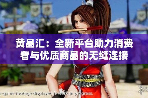 黄品汇：全新平台助力消费者与优质商品的无缝连接
