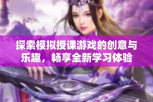 探索模拟授课游戏的创意与乐趣，畅享全新学习体验