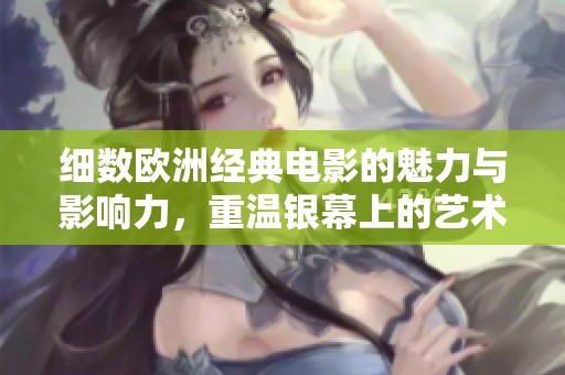 细数欧洲经典电影的魅力与影响力，重温银幕上的艺术瑰宝