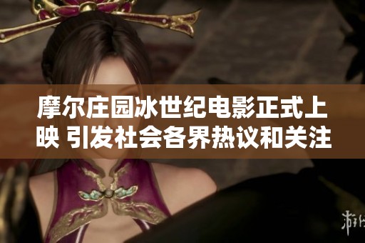 摩尔庄园冰世纪电影正式上映 引发社会各界热议和关注