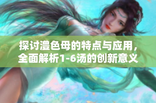 探讨澧色母的特点与应用，全面解析1-6汤的创新意义