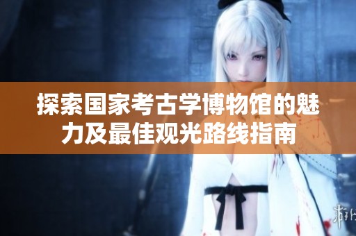 探索国家考古学博物馆的魅力及最佳观光路线指南