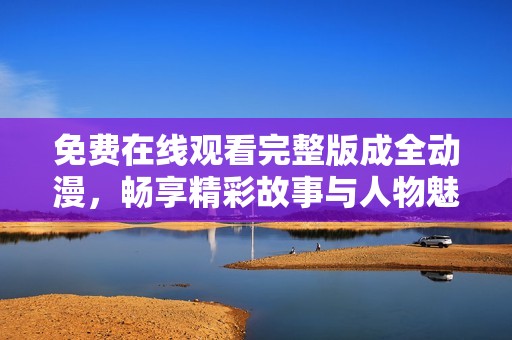 免费在线观看完整版成全动漫，畅享精彩故事与人物魅力