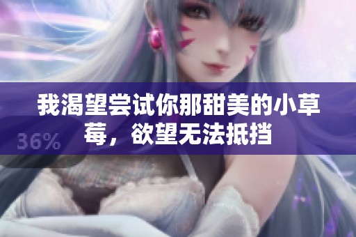 我渴望尝试你那甜美的小草莓，欲望无法抵挡