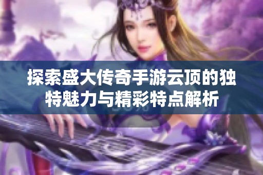 探索盛大传奇手游云顶的独特魅力与精彩特点解析