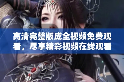 高清完整版成全视频免费观看，尽享精彩视频在线观看分享