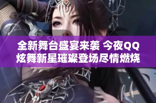 全新舞台盛宴来袭 今夜QQ炫舞新星璀璨登场尽情燃烧激情