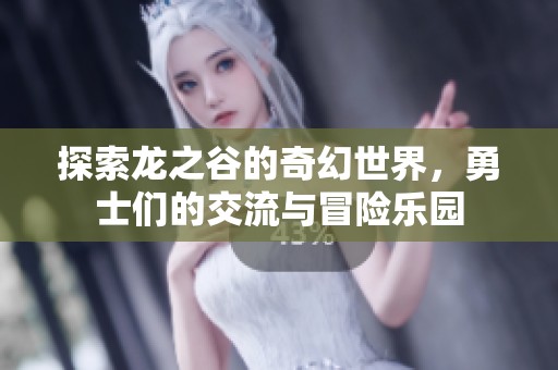 探索龙之谷的奇幻世界，勇士们的交流与冒险乐园