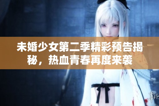 未婚少女第二季精彩预告揭秘，热血青春再度来袭