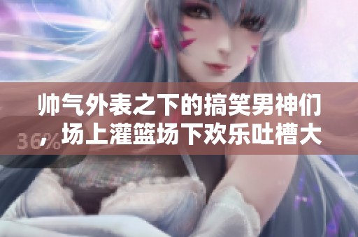 帅气外表之下的搞笑男神们，场上灌篮场下欢乐吐槽大比拼