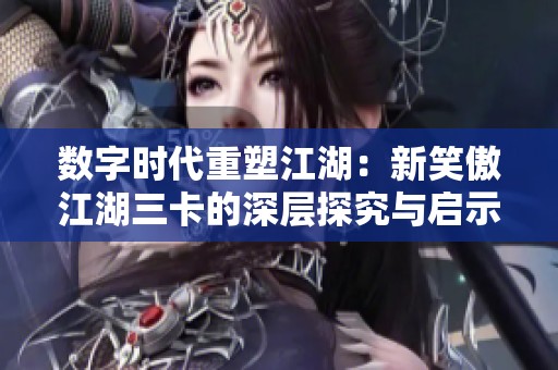 数字时代重塑江湖：新笑傲江湖三卡的深层探究与启示