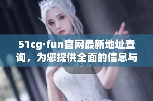 51cg·fun官网最新地址查询，为您提供全面的信息与服务