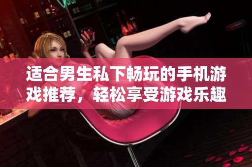 适合男生私下畅玩的手机游戏推荐，轻松享受游戏乐趣