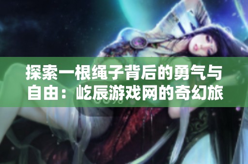 探索一根绳子背后的勇气与自由：屹辰游戏网的奇幻旅程