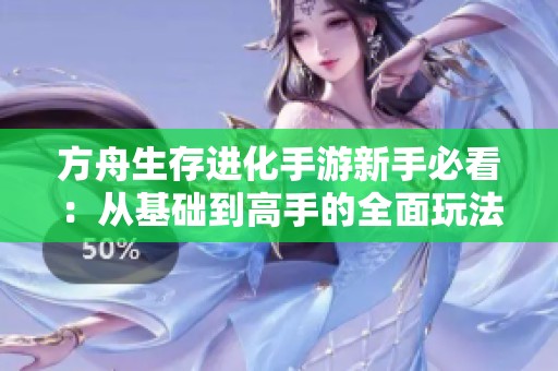 方舟生存进化手游新手必看：从基础到高手的全面玩法解析