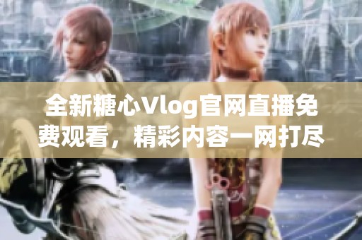 全新糖心Vlog官网直播免费观看，精彩内容一网打尽