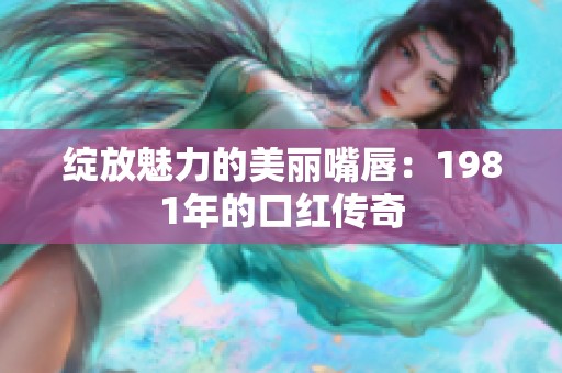 绽放魅力的美丽嘴唇：1981年的口红传奇