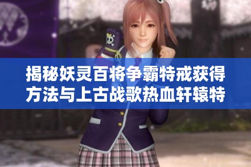 揭秘妖灵百将争霸特戒获得方法与上古战歌热血轩辕特戒强化技巧