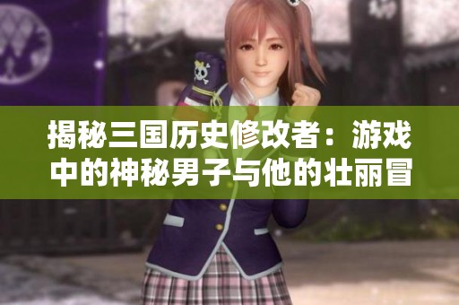 揭秘三国历史修改者：游戏中的神秘男子与他的壮丽冒险