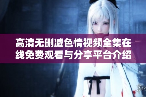 高清无删减色情视频全集在线免费观看与分享平台介绍