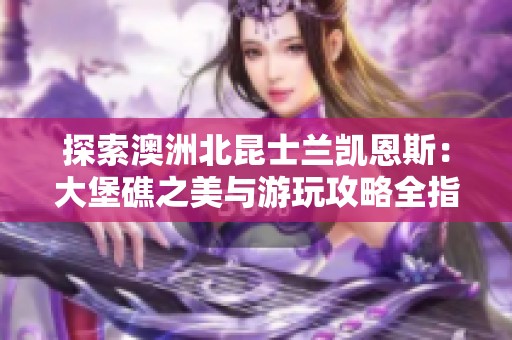 探索澳洲北昆士兰凯恩斯：大堡礁之美与游玩攻略全指南