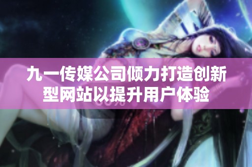 九一传媒公司倾力打造创新型网站以提升用户体验