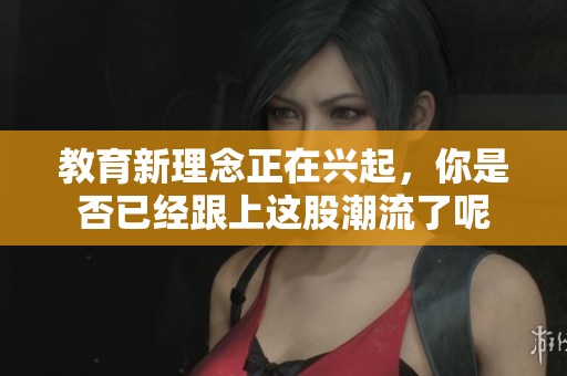 教育新理念正在兴起，你是否已经跟上这股潮流了呢