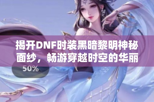 揭开DNF时装黑暗黎明神秘面纱，畅游穿越时空的华丽之夜