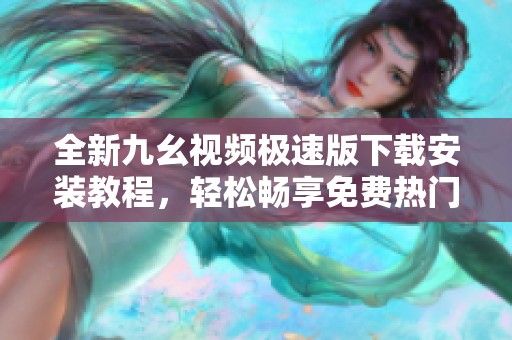 全新九幺视频极速版下载安装教程，轻松畅享免费热门视频内容