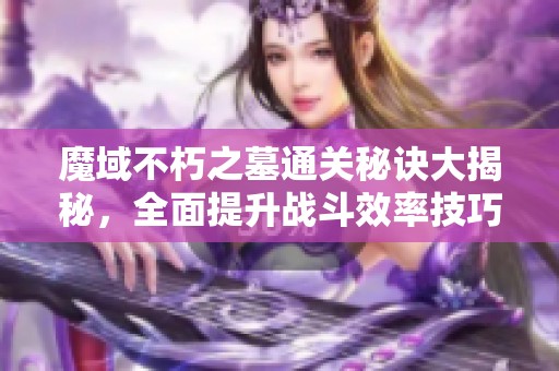 魔域不朽之墓通关秘诀大揭秘，全面提升战斗效率技巧分享
