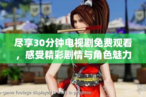 尽享30分钟电视剧免费观看，感受精彩剧情与角色魅力