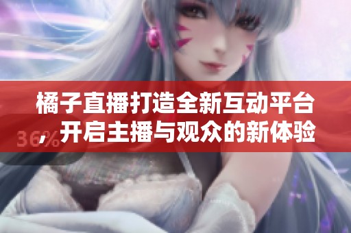 橘子直播打造全新互动平台，开启主播与观众的新体验