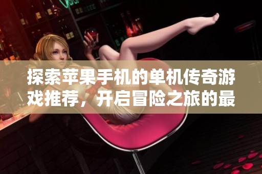 探索苹果手机的单机传奇游戏推荐，开启冒险之旅的最佳选择！