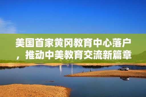 美国首家黄冈教育中心落户，推动中美教育交流新篇章