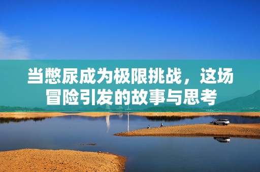 当憋尿成为极限挑战，这场冒险引发的故事与思考