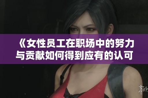 《女性员工在职场中的努力与贡献如何得到应有的认可》