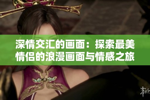 深情交汇的画面：探索最美情侣的浪漫画面与情感之旅