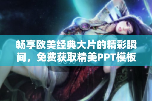 畅享欧美经典大片的精彩瞬间，免费获取精美PPT模板分享