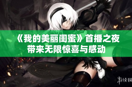《我的美丽闺蜜》首播之夜带来无限惊喜与感动