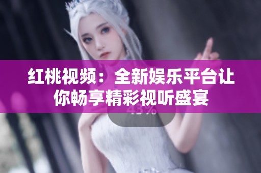 红桃视频：全新娱乐平台让你畅享精彩视听盛宴