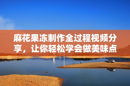 麻花果冻制作全过程视频分享，让你轻松学会做美味点心