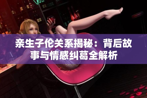 亲生子伦关系揭秘：背后故事与情感纠葛全解析