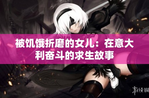 被饥饿折磨的女儿：在意大利奋斗的求生故事