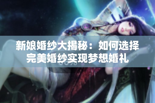 新娘婚纱大揭秘：如何选择完美婚纱实现梦想婚礼