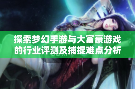 探索梦幻手游与大富豪游戏的行业评测及捕捉难点分析